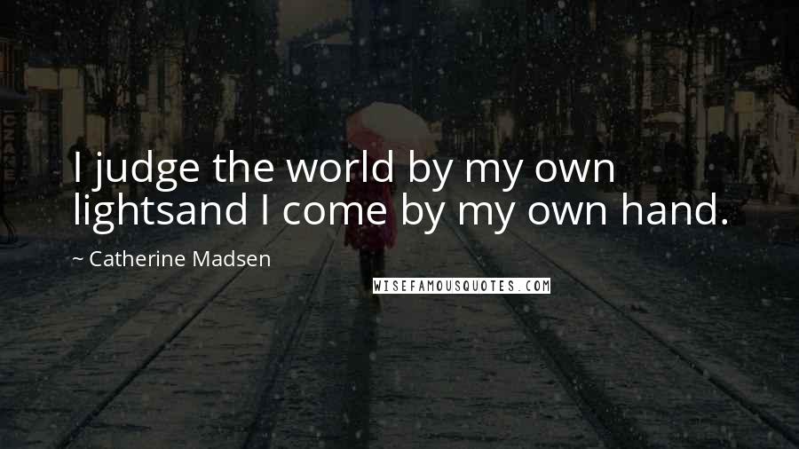 Catherine Madsen Quotes: I judge the world by my own lightsand I come by my own hand.