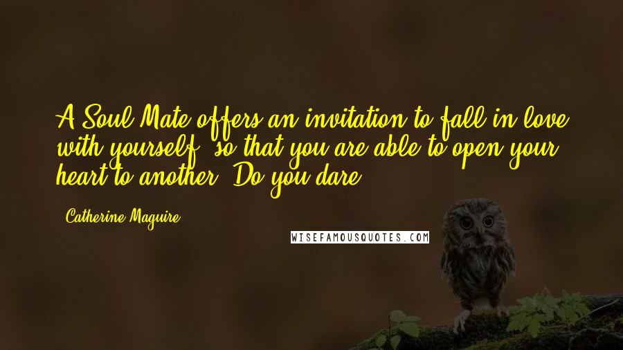 Catherine Maguire Quotes: A Soul Mate offers an invitation to fall in love with yourself, so that you are able to open your heart to another. Do you dare?