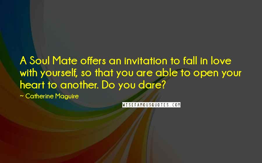 Catherine Maguire Quotes: A Soul Mate offers an invitation to fall in love with yourself, so that you are able to open your heart to another. Do you dare?