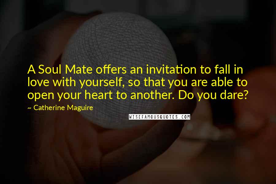 Catherine Maguire Quotes: A Soul Mate offers an invitation to fall in love with yourself, so that you are able to open your heart to another. Do you dare?