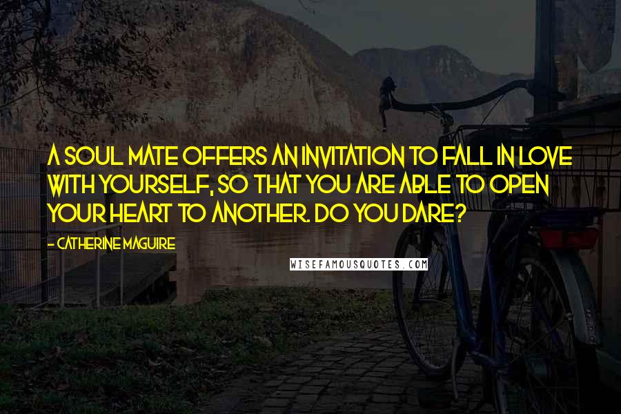 Catherine Maguire Quotes: A Soul Mate offers an invitation to fall in love with yourself, so that you are able to open your heart to another. Do you dare?