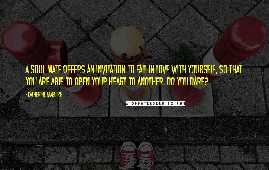 Catherine Maguire Quotes: A Soul Mate offers an invitation to fall in love with yourself, so that you are able to open your heart to another. Do you dare?