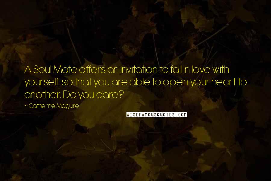 Catherine Maguire Quotes: A Soul Mate offers an invitation to fall in love with yourself, so that you are able to open your heart to another. Do you dare?