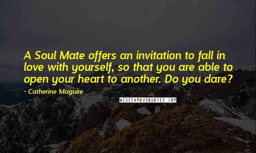 Catherine Maguire Quotes: A Soul Mate offers an invitation to fall in love with yourself, so that you are able to open your heart to another. Do you dare?