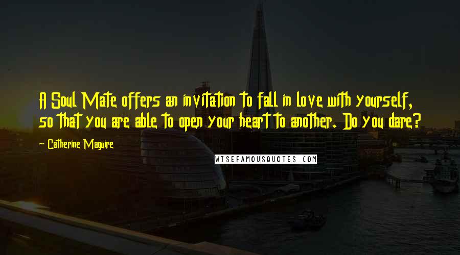 Catherine Maguire Quotes: A Soul Mate offers an invitation to fall in love with yourself, so that you are able to open your heart to another. Do you dare?