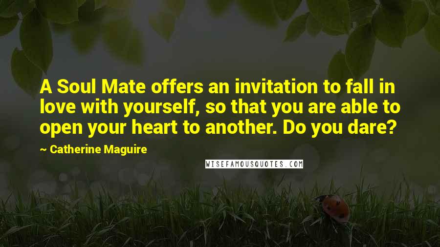 Catherine Maguire Quotes: A Soul Mate offers an invitation to fall in love with yourself, so that you are able to open your heart to another. Do you dare?