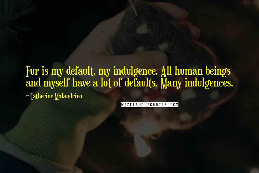 Catherine Malandrino Quotes: Fur is my default, my indulgence. All human beings and myself have a lot of defaults. Many indulgences.