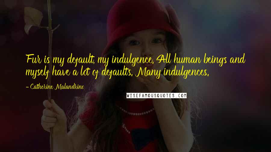 Catherine Malandrino Quotes: Fur is my default, my indulgence. All human beings and myself have a lot of defaults. Many indulgences.