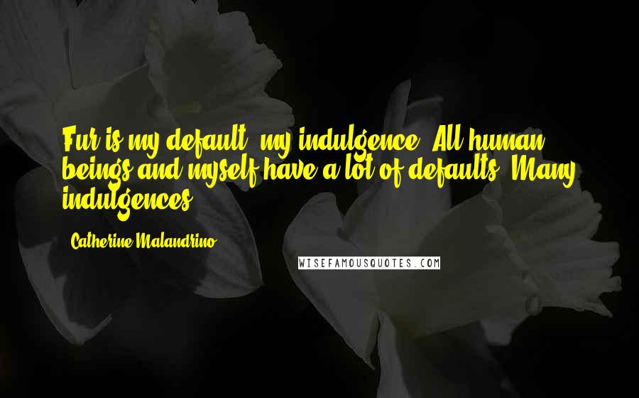 Catherine Malandrino Quotes: Fur is my default, my indulgence. All human beings and myself have a lot of defaults. Many indulgences.