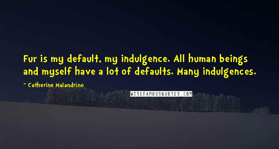 Catherine Malandrino Quotes: Fur is my default, my indulgence. All human beings and myself have a lot of defaults. Many indulgences.
