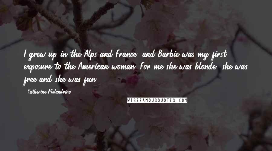 Catherine Malandrino Quotes: I grew up in the Alps and France, and Barbie was my first exposure to the American woman. For me she was blonde, she was free and she was fun.