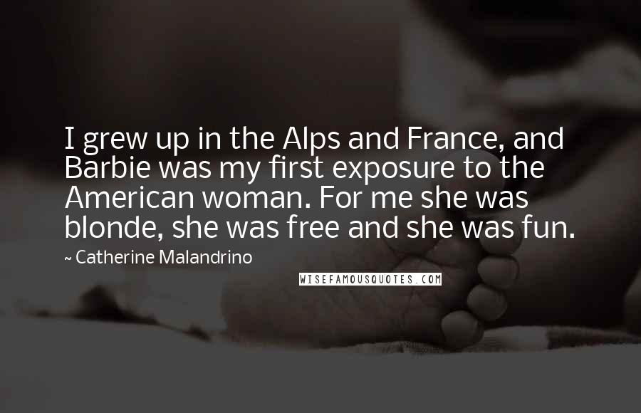 Catherine Malandrino Quotes: I grew up in the Alps and France, and Barbie was my first exposure to the American woman. For me she was blonde, she was free and she was fun.