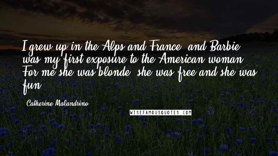 Catherine Malandrino Quotes: I grew up in the Alps and France, and Barbie was my first exposure to the American woman. For me she was blonde, she was free and she was fun.