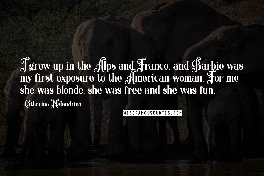 Catherine Malandrino Quotes: I grew up in the Alps and France, and Barbie was my first exposure to the American woman. For me she was blonde, she was free and she was fun.