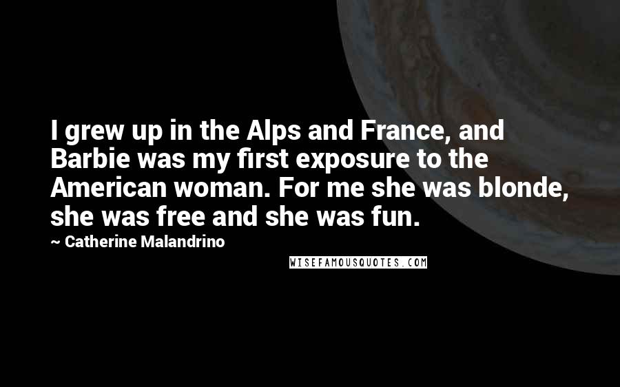 Catherine Malandrino Quotes: I grew up in the Alps and France, and Barbie was my first exposure to the American woman. For me she was blonde, she was free and she was fun.