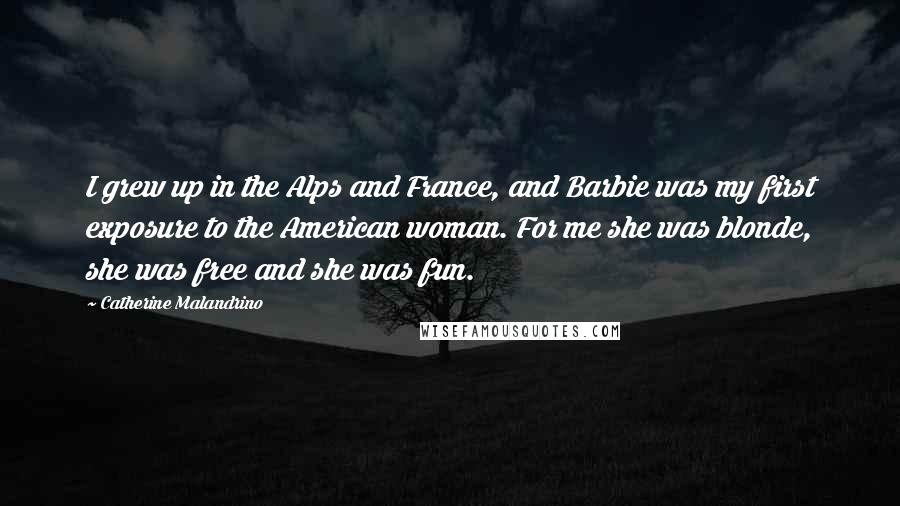 Catherine Malandrino Quotes: I grew up in the Alps and France, and Barbie was my first exposure to the American woman. For me she was blonde, she was free and she was fun.