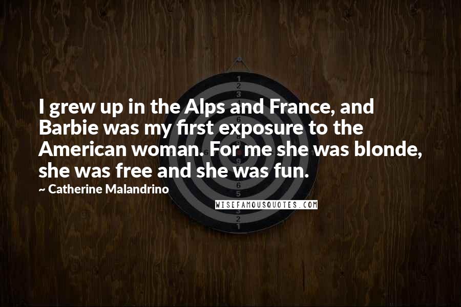 Catherine Malandrino Quotes: I grew up in the Alps and France, and Barbie was my first exposure to the American woman. For me she was blonde, she was free and she was fun.