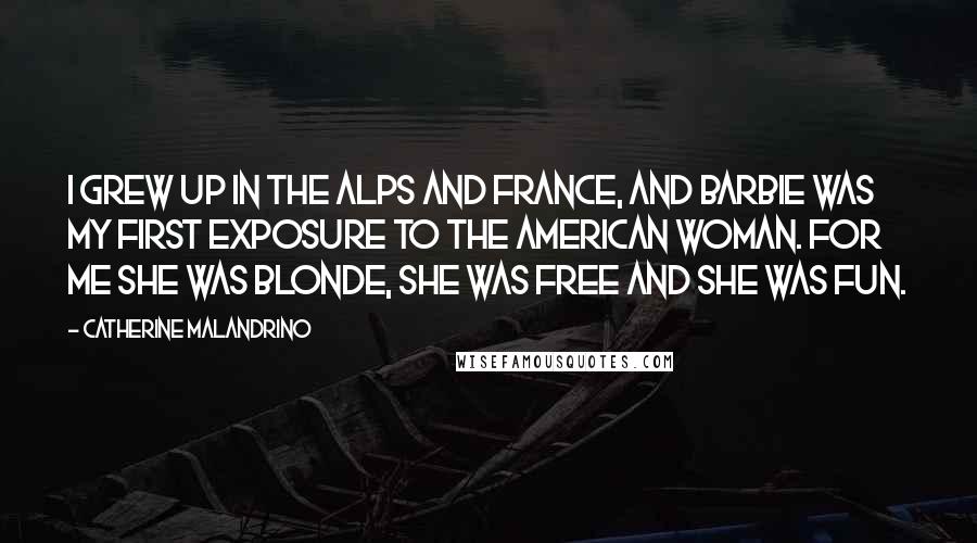 Catherine Malandrino Quotes: I grew up in the Alps and France, and Barbie was my first exposure to the American woman. For me she was blonde, she was free and she was fun.