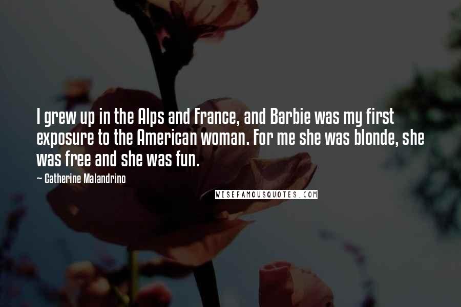 Catherine Malandrino Quotes: I grew up in the Alps and France, and Barbie was my first exposure to the American woman. For me she was blonde, she was free and she was fun.