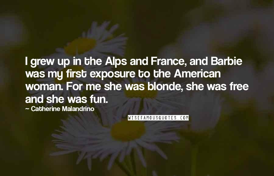 Catherine Malandrino Quotes: I grew up in the Alps and France, and Barbie was my first exposure to the American woman. For me she was blonde, she was free and she was fun.