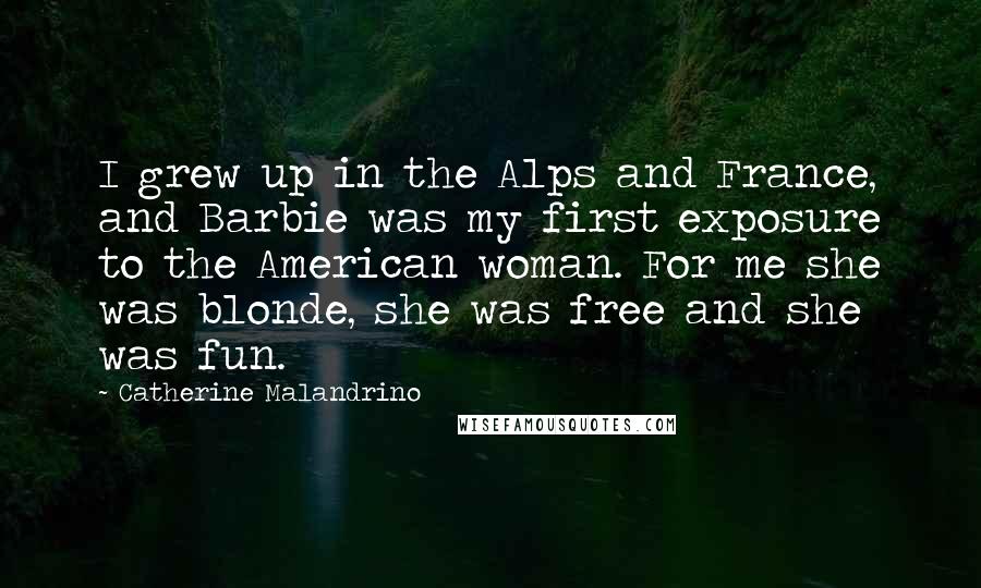 Catherine Malandrino Quotes: I grew up in the Alps and France, and Barbie was my first exposure to the American woman. For me she was blonde, she was free and she was fun.