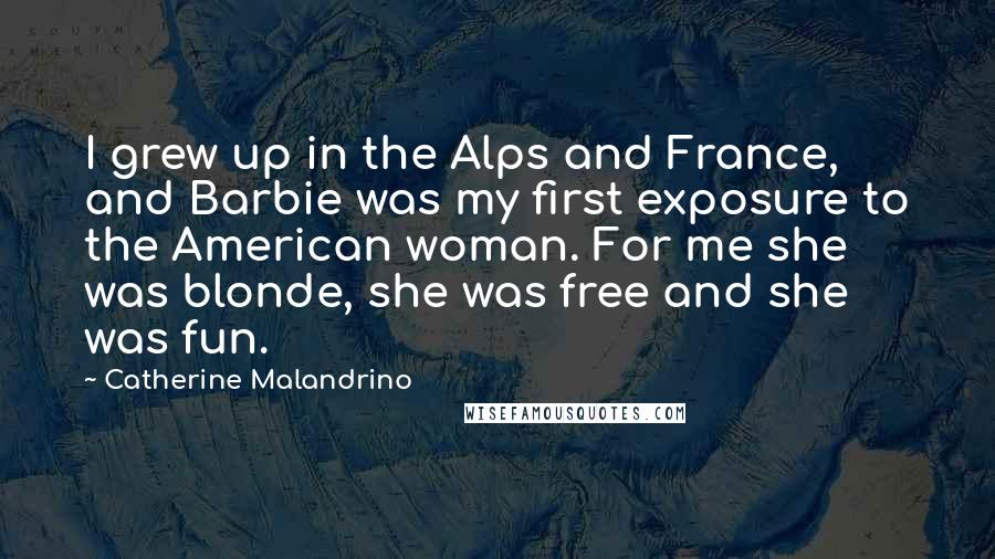 Catherine Malandrino Quotes: I grew up in the Alps and France, and Barbie was my first exposure to the American woman. For me she was blonde, she was free and she was fun.