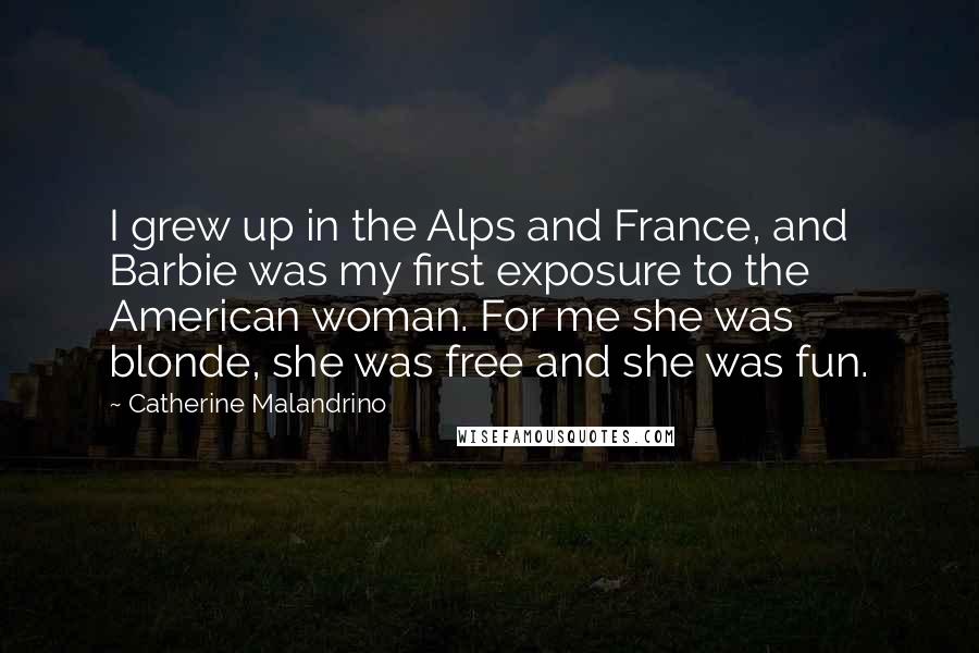 Catherine Malandrino Quotes: I grew up in the Alps and France, and Barbie was my first exposure to the American woman. For me she was blonde, she was free and she was fun.