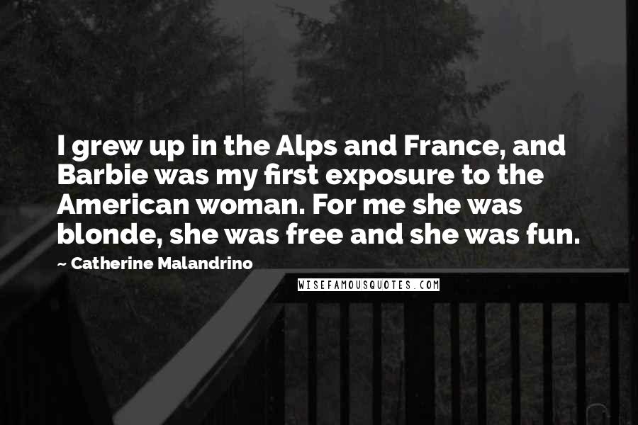 Catherine Malandrino Quotes: I grew up in the Alps and France, and Barbie was my first exposure to the American woman. For me she was blonde, she was free and she was fun.