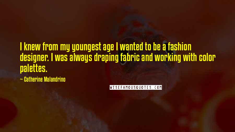 Catherine Malandrino Quotes: I knew from my youngest age I wanted to be a fashion designer. I was always draping fabric and working with color palettes.