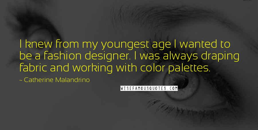 Catherine Malandrino Quotes: I knew from my youngest age I wanted to be a fashion designer. I was always draping fabric and working with color palettes.