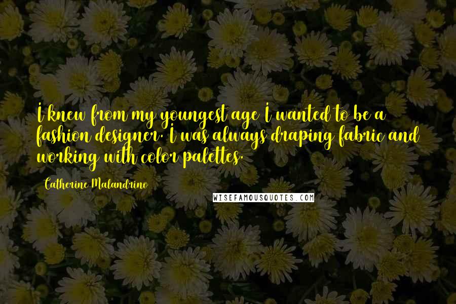 Catherine Malandrino Quotes: I knew from my youngest age I wanted to be a fashion designer. I was always draping fabric and working with color palettes.