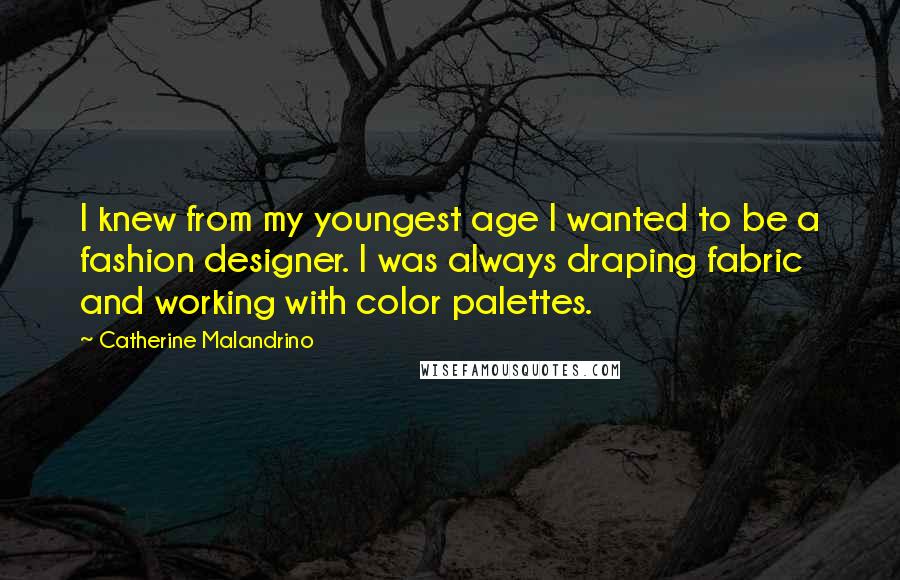 Catherine Malandrino Quotes: I knew from my youngest age I wanted to be a fashion designer. I was always draping fabric and working with color palettes.