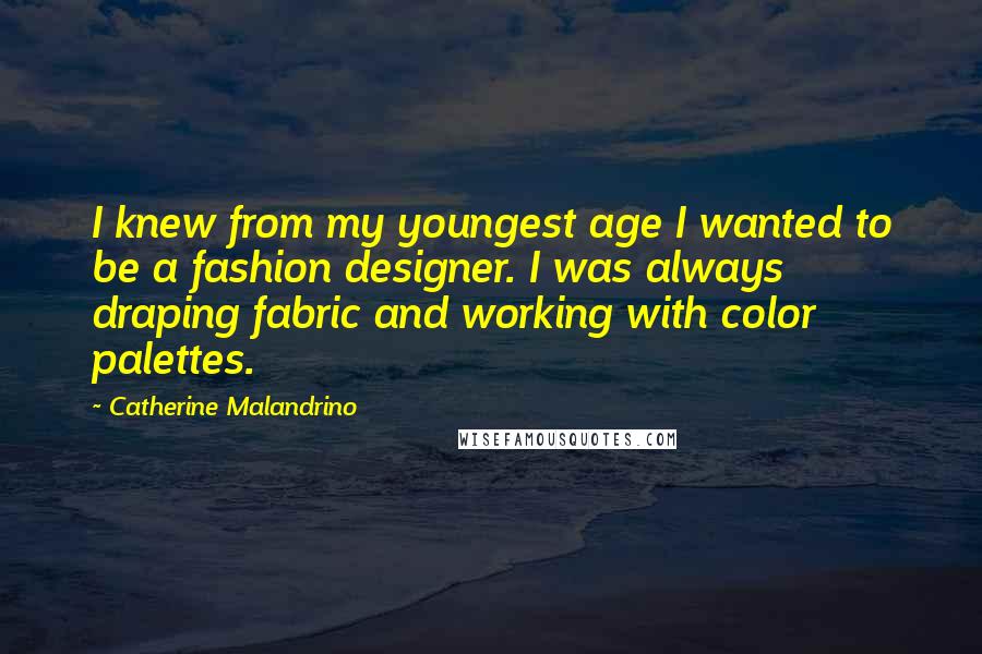 Catherine Malandrino Quotes: I knew from my youngest age I wanted to be a fashion designer. I was always draping fabric and working with color palettes.