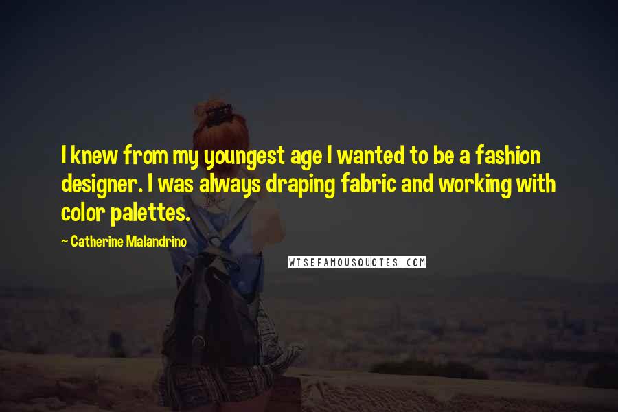 Catherine Malandrino Quotes: I knew from my youngest age I wanted to be a fashion designer. I was always draping fabric and working with color palettes.