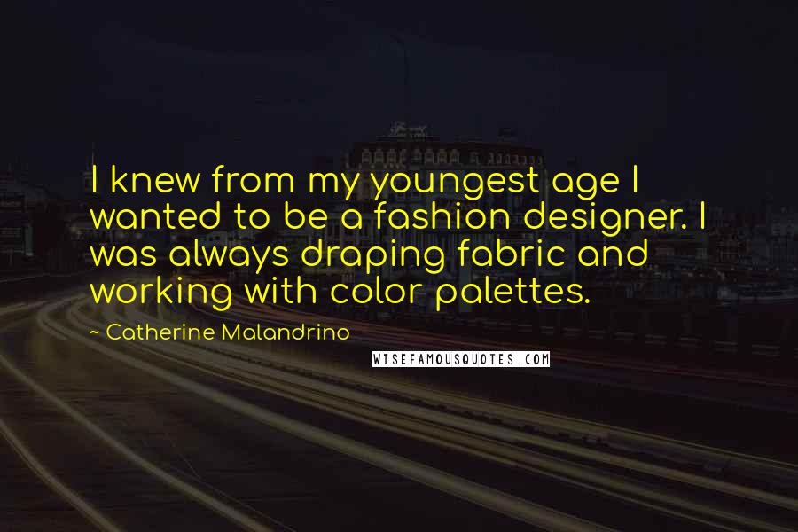 Catherine Malandrino Quotes: I knew from my youngest age I wanted to be a fashion designer. I was always draping fabric and working with color palettes.