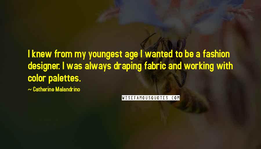 Catherine Malandrino Quotes: I knew from my youngest age I wanted to be a fashion designer. I was always draping fabric and working with color palettes.