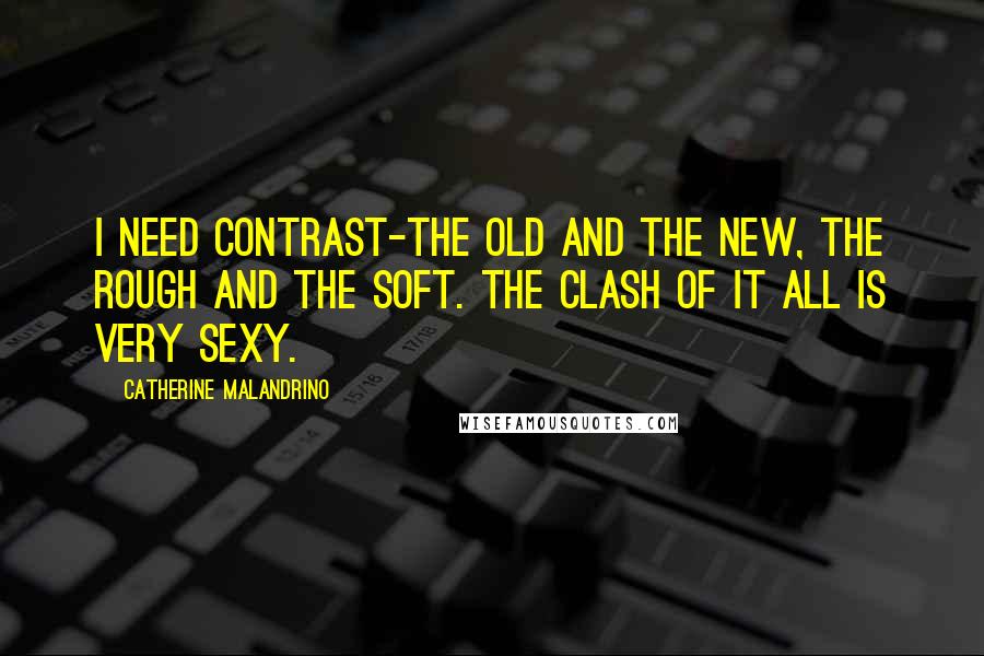 Catherine Malandrino Quotes: I need contrast-the old and the new, the rough and the soft. The clash of it all is very sexy.