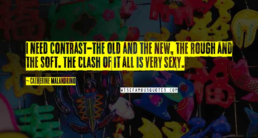 Catherine Malandrino Quotes: I need contrast-the old and the new, the rough and the soft. The clash of it all is very sexy.