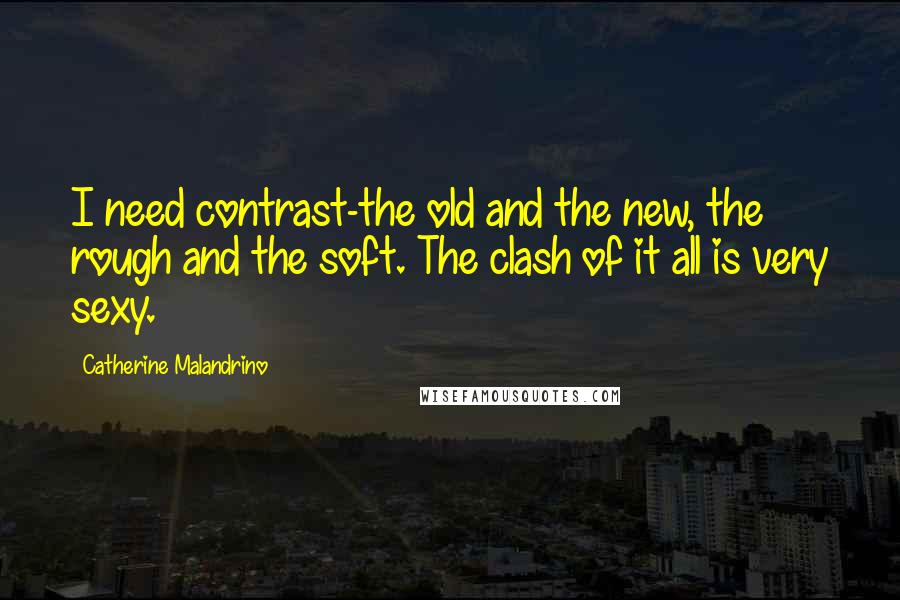 Catherine Malandrino Quotes: I need contrast-the old and the new, the rough and the soft. The clash of it all is very sexy.