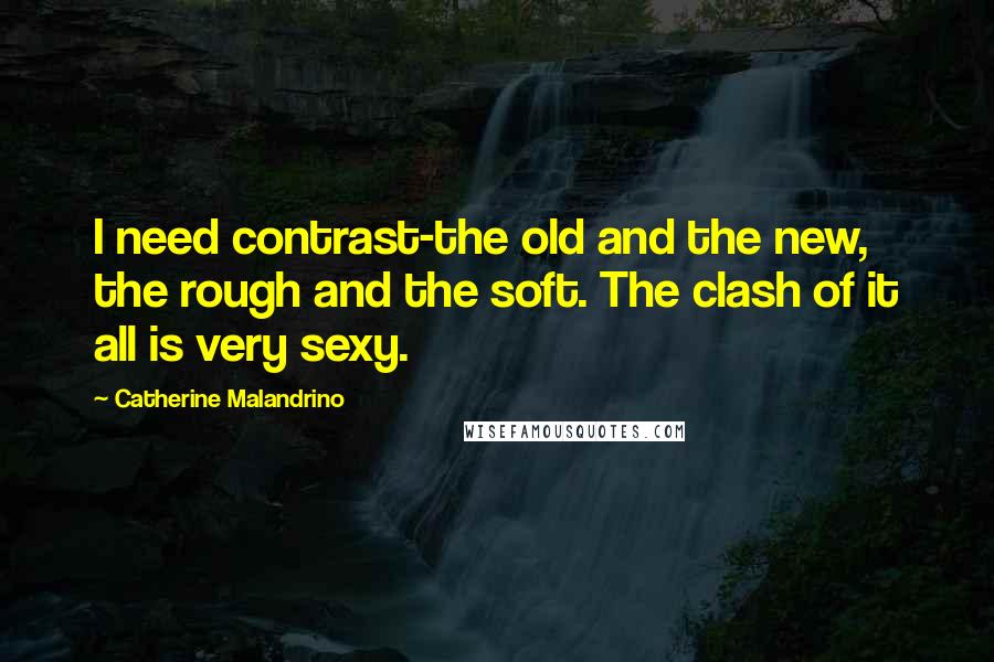 Catherine Malandrino Quotes: I need contrast-the old and the new, the rough and the soft. The clash of it all is very sexy.