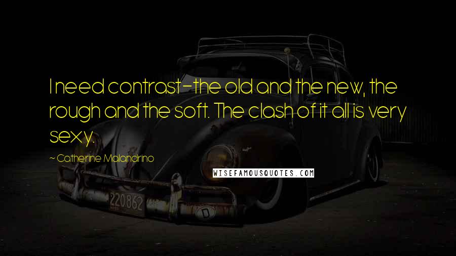 Catherine Malandrino Quotes: I need contrast-the old and the new, the rough and the soft. The clash of it all is very sexy.