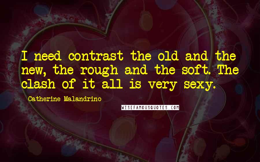 Catherine Malandrino Quotes: I need contrast-the old and the new, the rough and the soft. The clash of it all is very sexy.