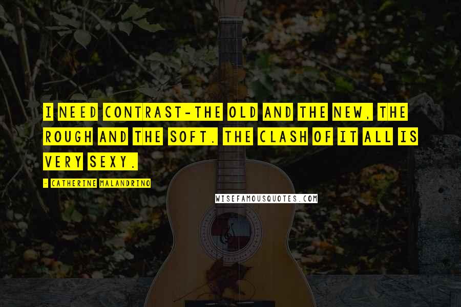 Catherine Malandrino Quotes: I need contrast-the old and the new, the rough and the soft. The clash of it all is very sexy.