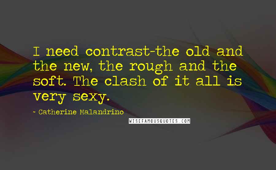 Catherine Malandrino Quotes: I need contrast-the old and the new, the rough and the soft. The clash of it all is very sexy.