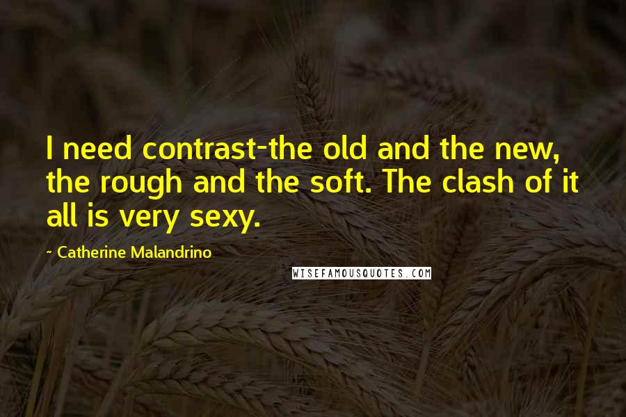 Catherine Malandrino Quotes: I need contrast-the old and the new, the rough and the soft. The clash of it all is very sexy.