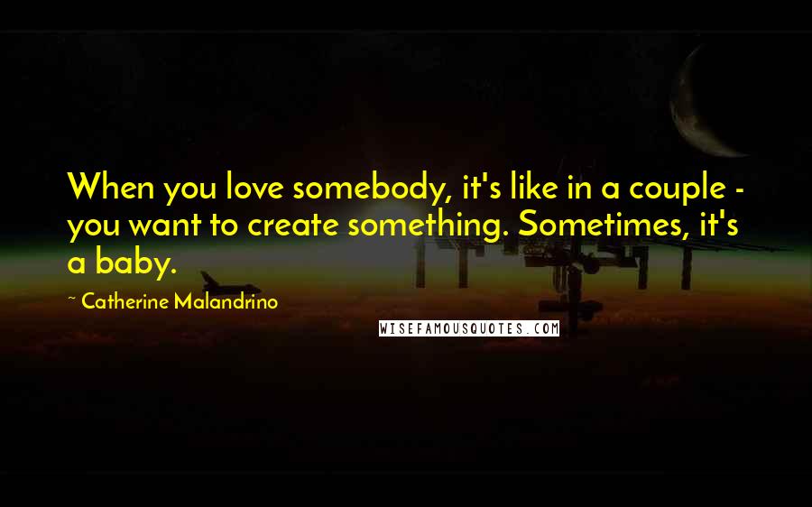 Catherine Malandrino Quotes: When you love somebody, it's like in a couple - you want to create something. Sometimes, it's a baby.