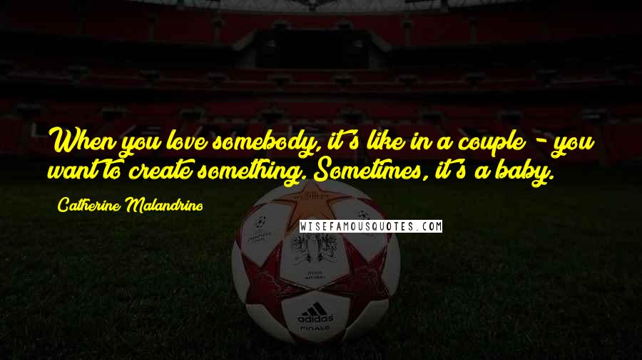 Catherine Malandrino Quotes: When you love somebody, it's like in a couple - you want to create something. Sometimes, it's a baby.