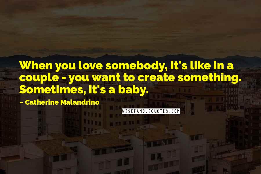 Catherine Malandrino Quotes: When you love somebody, it's like in a couple - you want to create something. Sometimes, it's a baby.