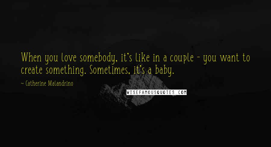 Catherine Malandrino Quotes: When you love somebody, it's like in a couple - you want to create something. Sometimes, it's a baby.