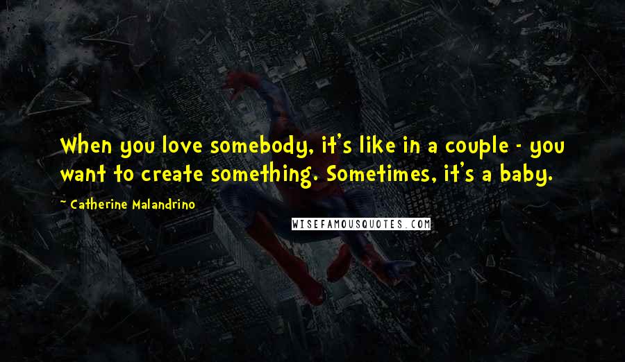 Catherine Malandrino Quotes: When you love somebody, it's like in a couple - you want to create something. Sometimes, it's a baby.